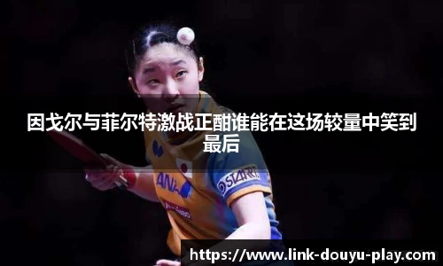 因戈尔与菲尔特激战正酣谁能在这场较量中笑到最后
