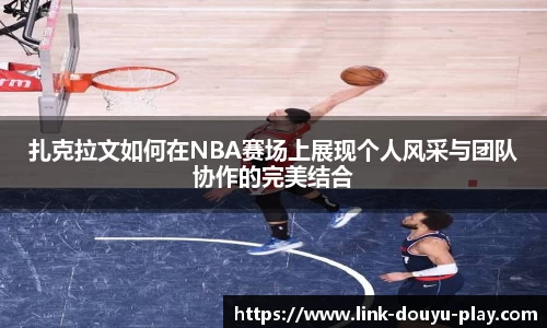 扎克拉文如何在NBA赛场上展现个人风采与团队协作的完美结合