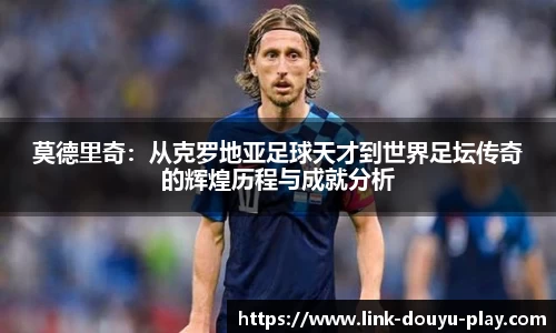 莫德里奇：从克罗地亚足球天才到世界足坛传奇的辉煌历程与成就分析