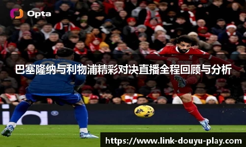 巴塞隆纳与利物浦精彩对决直播全程回顾与分析