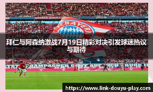拜仁与阿森纳激战7月19日精彩对决引发球迷热议与期待