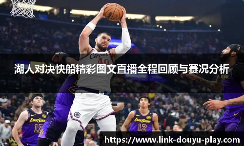 湖人对决快船精彩图文直播全程回顾与赛况分析