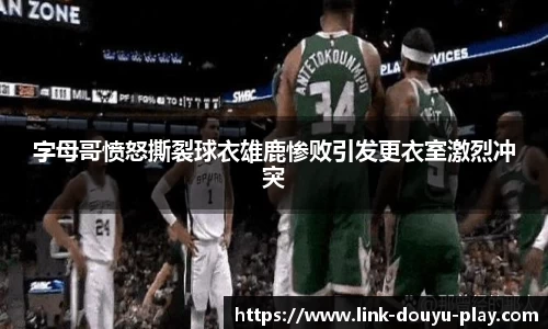 字母哥愤怒撕裂球衣雄鹿惨败引发更衣室激烈冲突