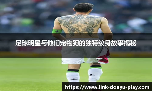 足球明星与他们宠物狗的独特纹身故事揭秘
