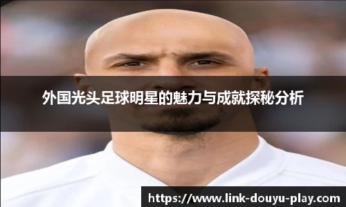 外国光头足球明星的魅力与成就探秘分析