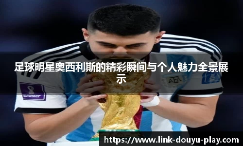 足球明星奥西利斯的精彩瞬间与个人魅力全景展示